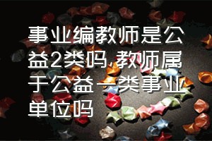 事业编教师是公益2类吗（教师属于公益一类事业单位吗）