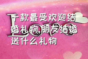 十款最受欢迎结婚礼物（朋友结婚送什么礼物）