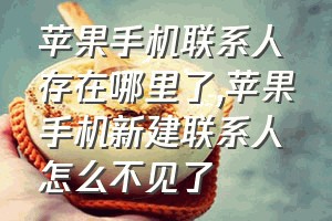 苹果手机联系人存在哪里了（苹果手机新建联系人怎么不见了）