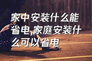 家中安装什么能省电（家庭安装什么可以省电）