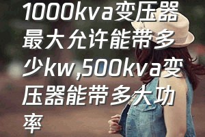 1000kva变压器最大允许能带多少kw（500kva变压器能带多大功率）