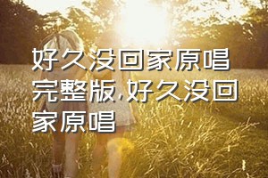 好久没回家原唱完整版（好久没回家原唱）