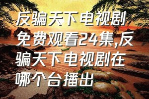 反骗天下电视剧免费观看24集（反骗天下电视剧在哪个台播出）