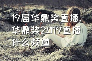 19届华鼎奖直播（华鼎奖2019直播什么频道）