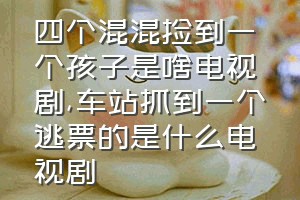 四个混混捡到一个孩子是啥电视剧（车站抓到一个逃票的是什么电视剧）