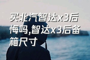 买北汽智达x3后悔吗（智达x3后备箱尺寸）