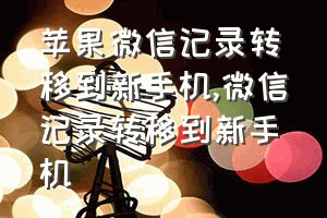 苹果微信记录转移到新手机（微信记录转移到新手机）