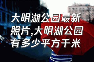 大明湖公园最新照片（大明湖公园有多少平方千米）