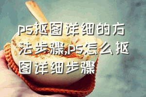 ps抠图详细的方法步骤（ps怎么抠图详细步骤）