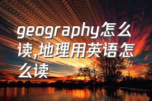 geography怎么读（地理用英语怎么读）