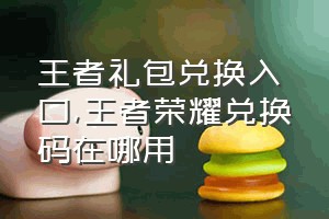 王者礼包兑换入口（王者荣耀兑换码在哪用）