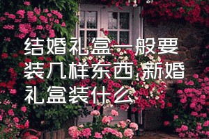 结婚礼盒一般要装几样东西（新婚礼盒装什么）