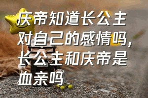 庆帝知道长公主对自己的感情吗（长公主和庆帝是血亲吗）