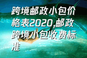 跨境邮政小包价格表2020（邮政跨境小包收费标准）