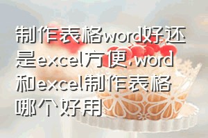 制作表格word好还是excel方便（word和excel制作表格哪个好用）