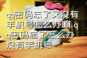 qq密码忘了又没有手机号怎么办啊（qq密码忘了怎么办没有手机号）