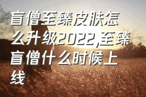 盲僧至臻皮肤怎么升级2022（至臻盲僧什么时候上线）