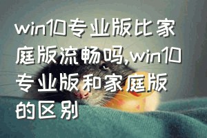 win10专业版比家庭版流畅吗（win10专业版和家庭版的区别）