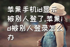 苹果手机id显示被别人登了（苹果id被别人登录怎么办）