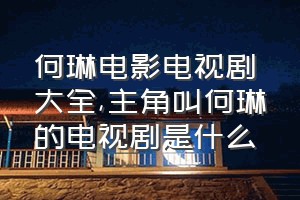 何琳电影电视剧大全（主角叫何琳的电视剧是什么）