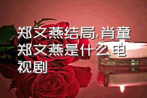 郑文燕结局（肖童郑文燕是什么电视剧）