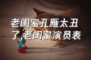 老闺蜜孔雁太丑了（老闺蜜演员表）