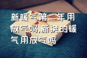 新暖气第二年用放气吗（新换的暖气用放气吗）