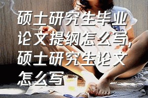 硕士研究生毕业论文提纲怎么写（硕士研究生论文怎么写）