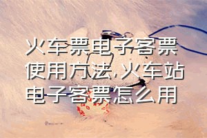 火车票电子客票使用方法（火车站电子客票怎么用）