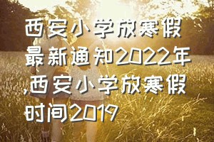 西安小学放寒假最新通知2022年（西安小学放寒假时间2019）