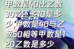 甲数是40比乙数30%还多10是多少（甲数是40与乙数50相等甲数是120乙数是多少）