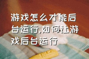 游戏怎么才能后台运行（如何让游戏后台运行）