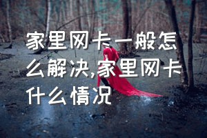 家里网卡一般怎么解决（家里网卡什么情况）