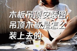 木板吊顶安装图（吊顶木板是怎么装上去的）