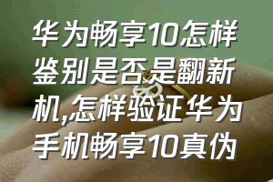 华为畅享10怎样鉴别是否是翻新机（怎样验证华为手机畅享10真伪）