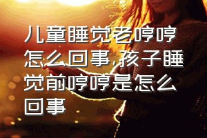 儿童睡觉老哼哼怎么回事（孩子睡觉前哼哼是怎么回事）