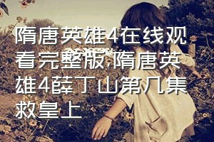 隋唐英雄4在线观看完整版（隋唐英雄4薛丁山第几集救皇上）