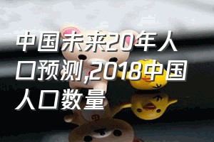 中国未来20年人口预测（2018中国人口数量）