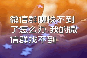 微信群聊找不到了怎么办（我的微信群找不到）