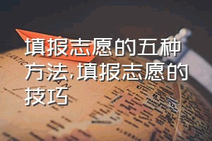 填报志愿的五种方法（填报志愿的技巧）