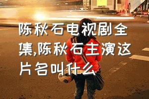 陈秋石电视剧全集（陈秋石主演这片名叫什么）