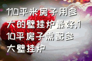 110平米房子用多大的壁挂炉最好（110平房子需配多大壁挂炉）