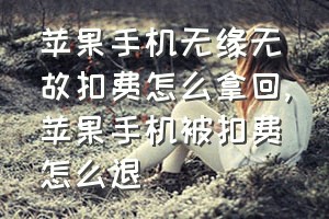 苹果手机无缘无故扣费怎么拿回（苹果手机被扣费怎么退）