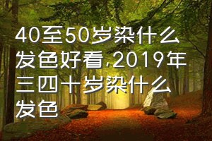 40至50岁染什么发色好看（2019年三四十岁染什么发色）