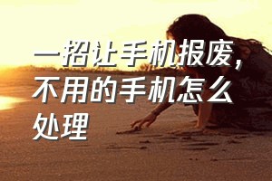 一招让手机报废（不用的手机怎么处理）