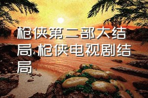 枪侠第二部大结局（枪侠电视剧结局）