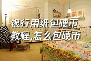 银行用纸包硬币教程（怎么包硬币）