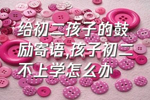 给初二孩子的鼓励寄语（孩子初二不上学怎么办）