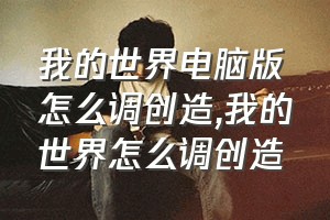 我的世界电脑版怎么调创造（我的世界怎么调创造）