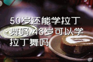 50岁还能学拉丁舞吗（48岁可以学拉丁舞吗）